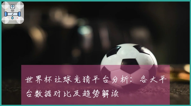 世界杯让球竞猜平台分析：各大平台数据对比及趋势解读