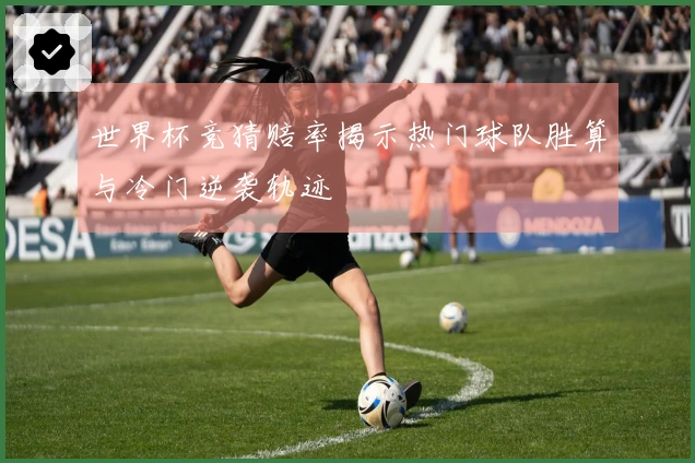 世界杯竞猜赔率揭示热门球队胜算与冷门逆袭轨迹