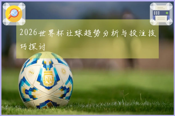 2026世界杯让球趋势分析与投注技巧探讨
