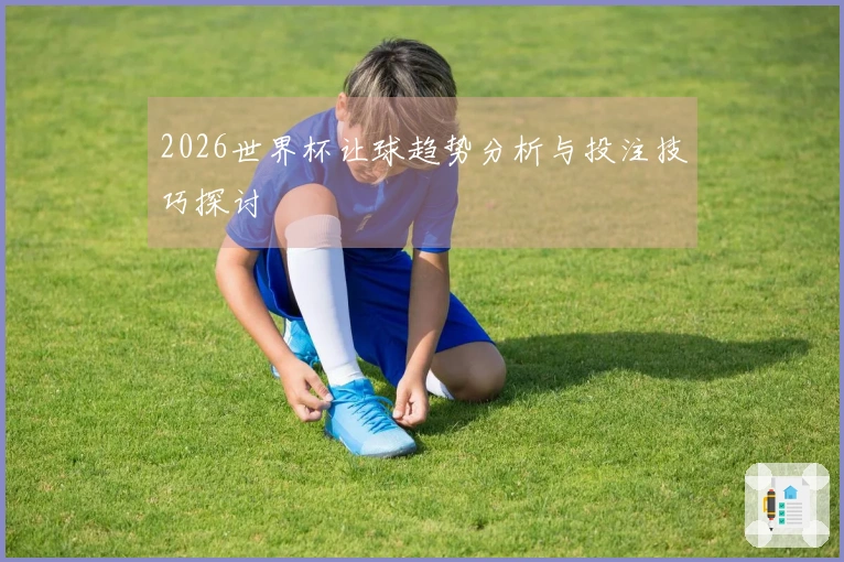 2026世界杯让球趋势分析与投注技巧探讨