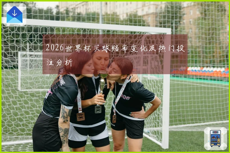 2026世界杯买球赔率变化及热门投注分析