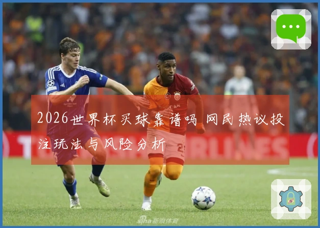 2026世界杯买球靠谱吗 网民热议投注玩法与风险分析