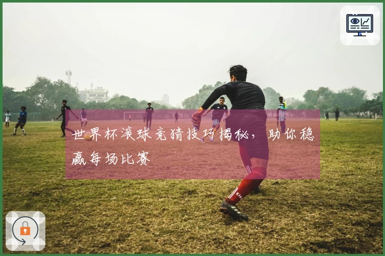 世界杯滚球竞猜技巧揭秘，助你稳赢每场比赛