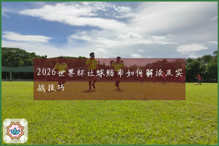 2026世界杯让球赔率如何解读及实战技巧